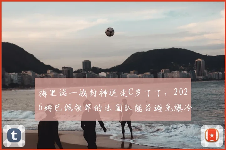 梅里诺一战封神送走C罗丁丁，2026姆巴佩领军的法国队能否避免爆冷出局？