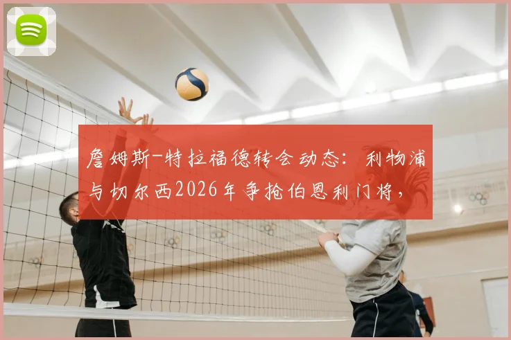 詹姆斯-特拉福德转会动态:利物浦与切尔西2026年争抢伯恩利门将,其身价及潜在下家深度分析