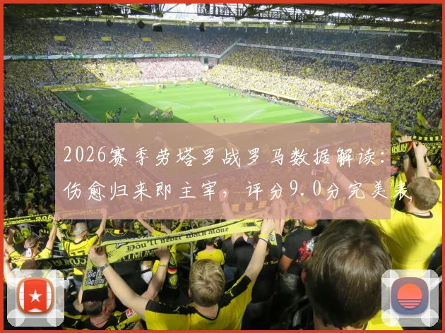 2026赛季劳塔罗战罗马数据解读：伤愈归来即主宰，评分9.0分完美表现全纪录