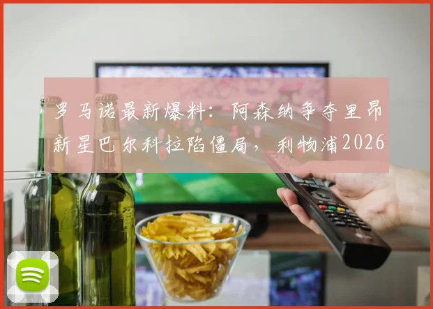 罗马诺最新爆料:阿森纳争夺里昂新星巴尔科拉陷僵局,利物浦2026年夏窗仍虎视眈眈,转会费与个人条款成关键
