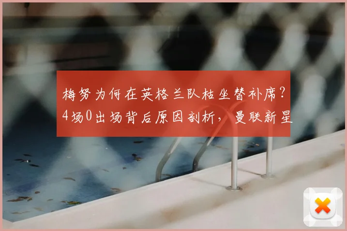 梅努为何在英格兰队枯坐替补席？4场0出场背后原因剖析，曼联新星国家队前景引担忧