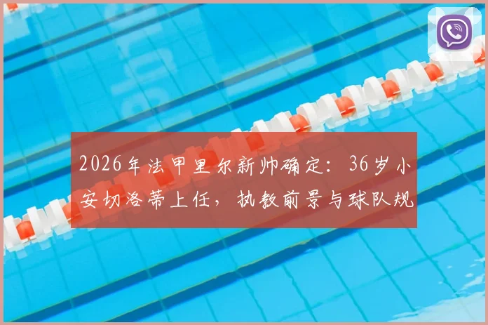 2026年法甲里尔新帅确定：36岁小安切洛蒂上任，执教前景与球队规划全解析