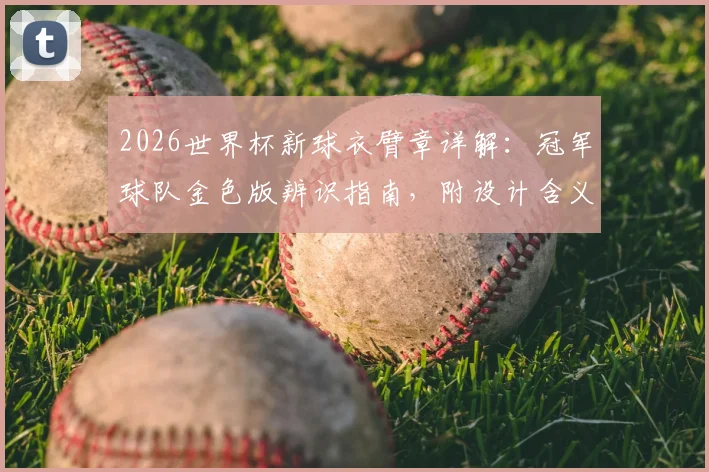 2026世界杯新球衣臂章详解:冠军球队金色版辨识指南,附设计含义与购买渠道浅析