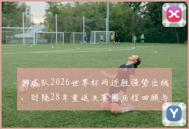 挪威队2026世界杯两连胜强势出线,时隔28年重返决赛圈历程回顾与阵容实力深度解析