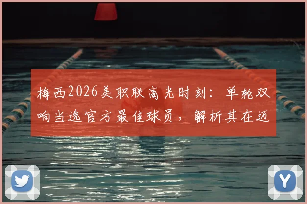 梅西2026美职联高光时刻:单轮双响当选官方最佳球员,解析其在迈阿密国际的核心作用
