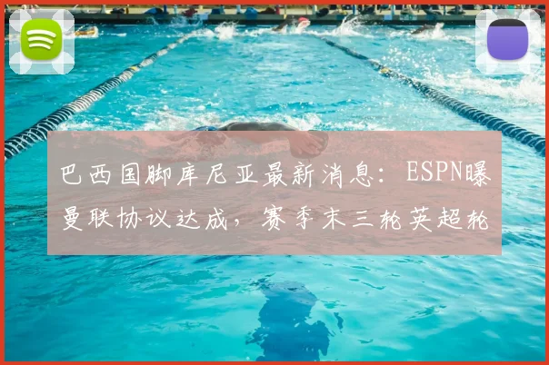 巴西国脚库尼亚最新消息：ESPN曝曼联协议达成，赛季末三轮英超轮休内幕