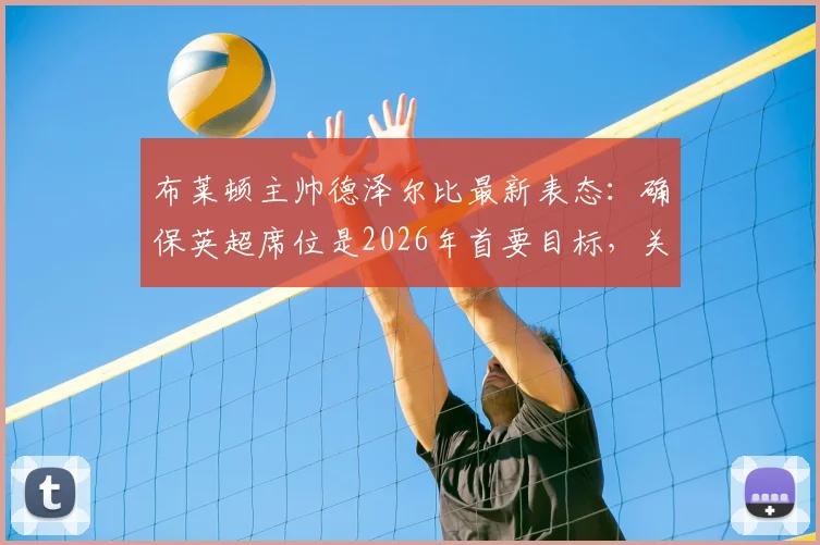 布莱顿主帅德泽尔比最新表态:确保英超席位是2026年首要目标,关于金斯基的未来我们早有准备