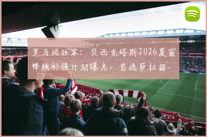 罗马诺独家：贝西克塔斯2026夏窗锋线补强计划曝光，首选萨拉赫，与努涅斯谈判未果