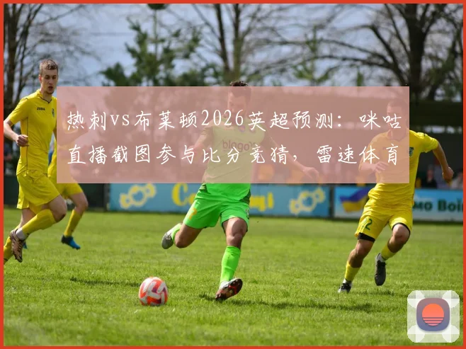 热刺vs布莱顿2026英超预测：咪咕直播截图参与比分竞猜，雷速体育赢好礼活动全攻略