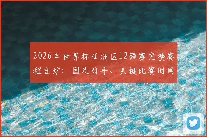 2026年世界杯亚洲区12强赛完整赛程出炉：国足对手、关键比赛时间及晋级前景全解析