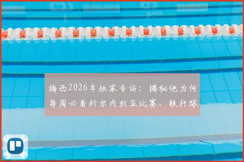 梅西2026年独家专访:揭秘他为何每周必看科尔内利亚比赛,铁杆球迷才知道的细节