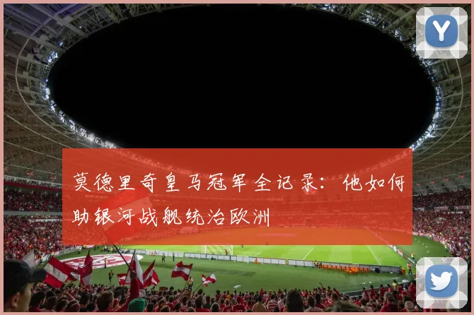 莫德里奇皇马冠军全记录:他如何助银河战舰统治欧洲