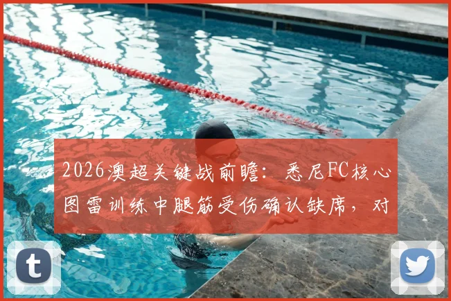 2026澳超关键战前瞻：悉尼FC核心图雷训练中腿筋受伤确认缺席，对墨尔本胜利阵容如何调整及影响深度分析