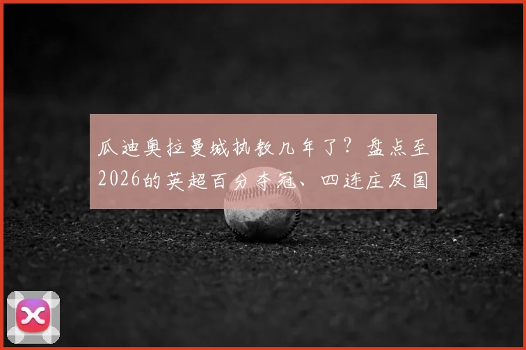 瓜迪奥拉曼城执教几年了?盘点至2026的英超百分夺冠、四连庄及国内三冠王辉煌纪录