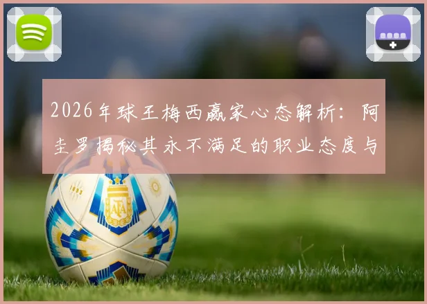 2026年球王梅西赢家心态解析：阿圭罗揭秘其永不满足的职业态度与对胜利的执着追求
