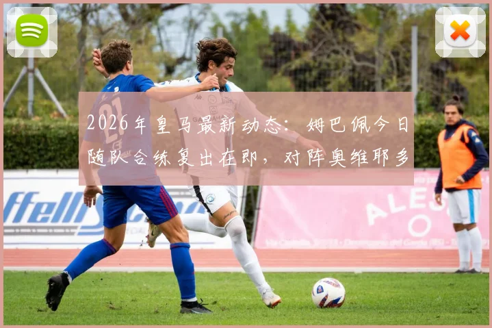 2026年皇马最新动态：姆巴佩今日随队合练复出在即，对阵奥维耶多能否登场成焦点