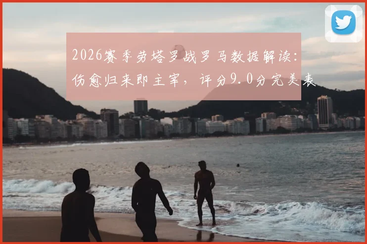 2026赛季劳塔罗战罗马数据解读:伤愈归来即主宰,评分9.0分完美表现全纪录