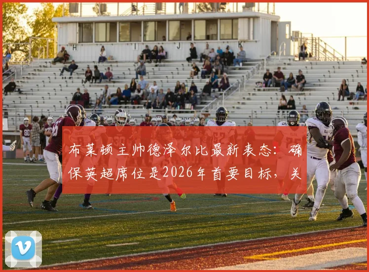 布莱顿主帅德泽尔比最新表态：确保英超席位是2026年首要目标，关于金斯基的未来我们早有准备