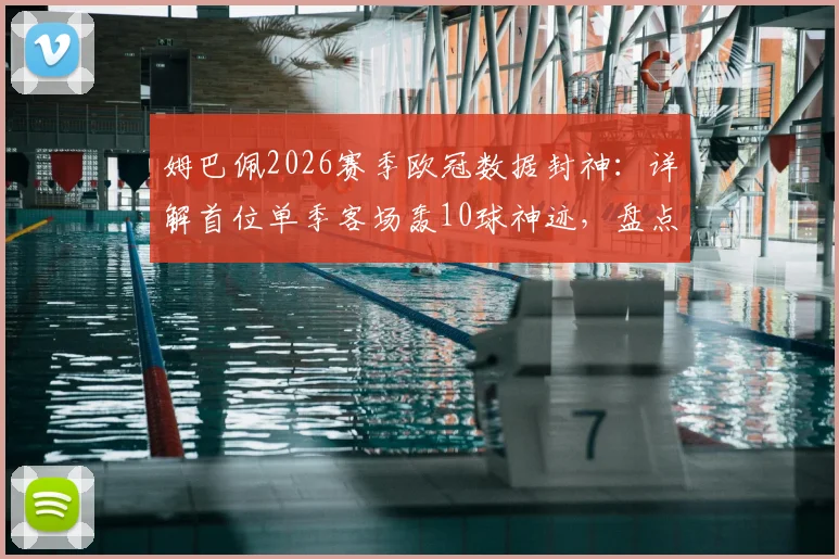 姆巴佩2026赛季欧冠数据封神：详解首位单季客场轰10球神迹，盘点欧冠客场进球历史排名