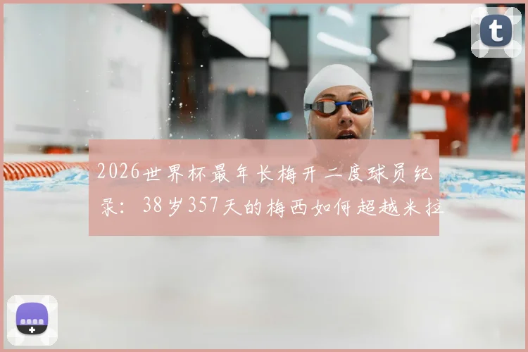 2026世界杯最年长梅开二度球员纪录：38岁357天的梅西如何超越米拉，附历史进球全回顾