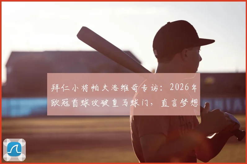 拜仁小将帕夫洛维奇专访：2026年欧冠首球攻破皇马球门，直言梦想成真，职业生涯高光时刻回顾