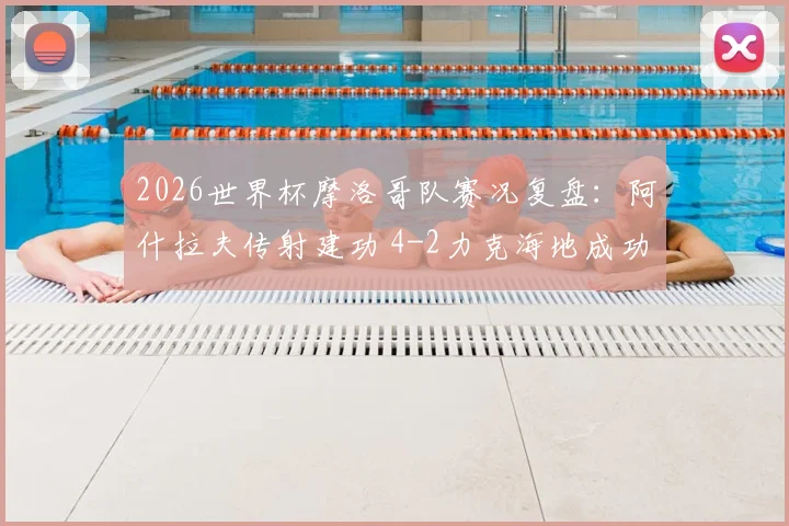 2026世界杯摩洛哥队赛况复盘：阿什拉夫传射建功 4-2力克海地成功小组突围，晋级形势全面解读