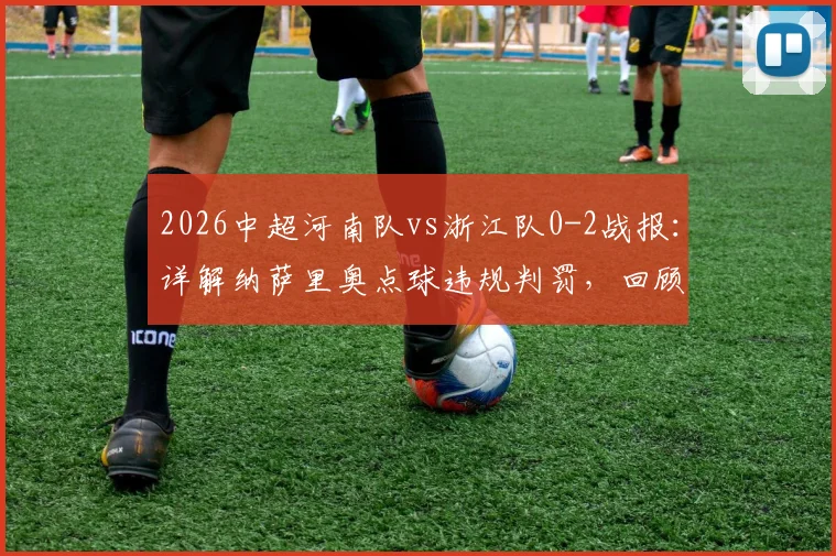 2026中超河南队vs浙江队0-2战报：详解纳萨里奥点球违规判罚，回顾陶强龙锁定胜局关键进球