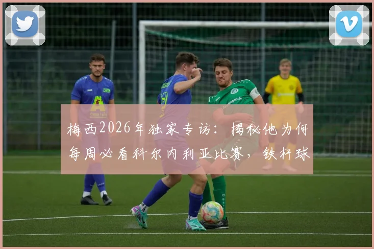 梅西2026年独家专访：揭秘他为何每周必看科尔内利亚比赛，铁杆球迷才知道的细节