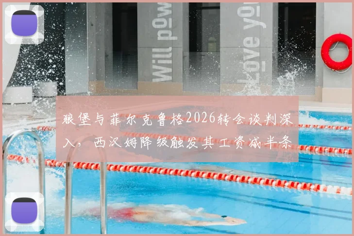 狼堡与菲尔克鲁格2026转会谈判深入,西汉姆降级触发其工资减半条款引关注